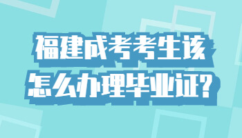 福建成考考生該怎么辦理畢業(yè)證