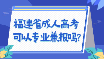福建省成人高考可以專業兼報嗎