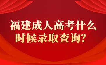 福建成人高考什么時候錄取查詢？