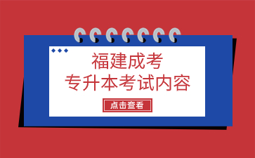 2024年福建成考專升本考試內(nèi)容是什么？