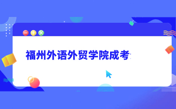 2021年福州外語外貿學院成考招生簡章