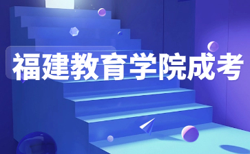 2024年福建教育學(xué)院成考報(bào)考指南
